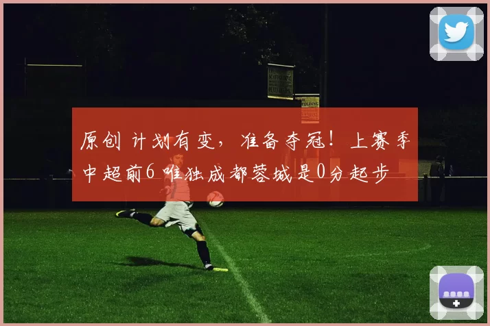 原创 计划有变,准备夺冠!上赛季中超前6 唯独成都蓉城是0分起步