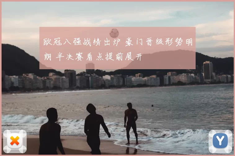 欧冠八强战绩出炉 豪门晋级形势明朗 半决赛看点提前展开