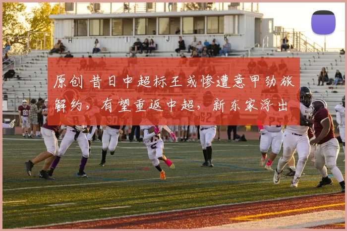 原创 昔日中超标王或惨遭意甲劲旅解约,有望重返中超,新东家浮出水面