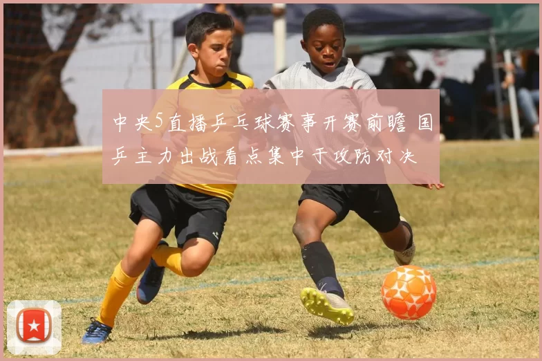 中央5直播乒乓球赛事开赛前瞻 国乒主力出战看点集中于攻防对决