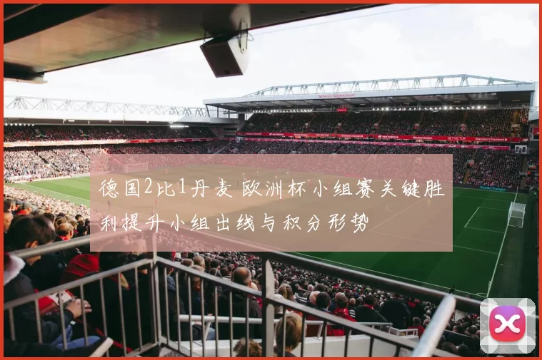 德国2比1丹麦 欧洲杯小组赛关键胜利提升小组出线与积分形势