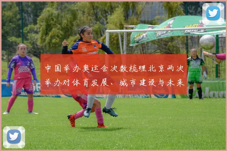 中国举办奥运会次数梳理北京两次举办对体育发展、城市建设与未来申办影响