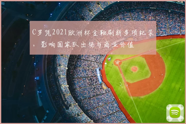 C罗凭2021欧洲杯金靴刷新多项纪录,影响国家队出场与商业价值