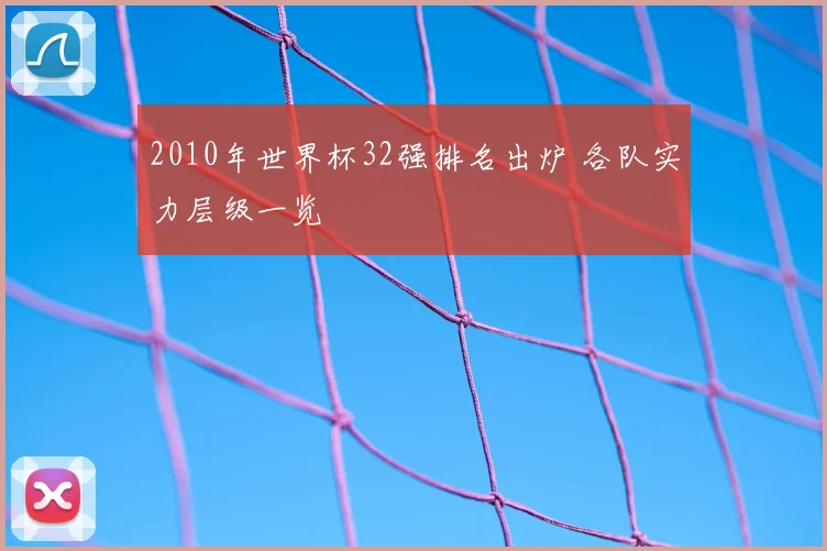 2010年世界杯32强排名出炉 各队实力层级一览