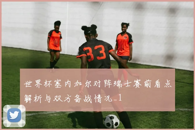 世界杯塞内加尔对阵瑞士赛前看点解析与双方备战情况_1