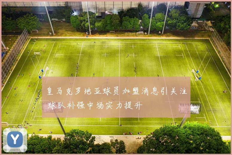 皇马克罗地亚球员加盟消息引关注 球队补强中场实力提升