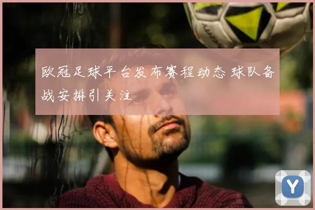 欧冠足球平台发布赛程动态 球队备战安排引关注