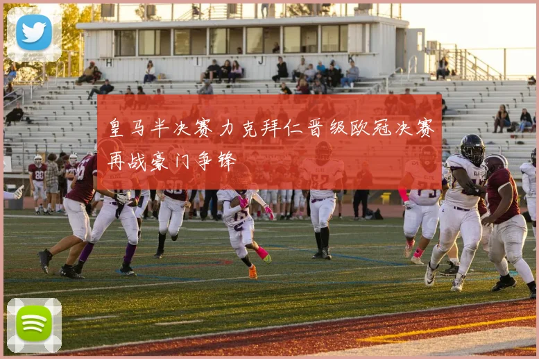 皇马半决赛力克拜仁晋级欧冠决赛再战豪门争锋