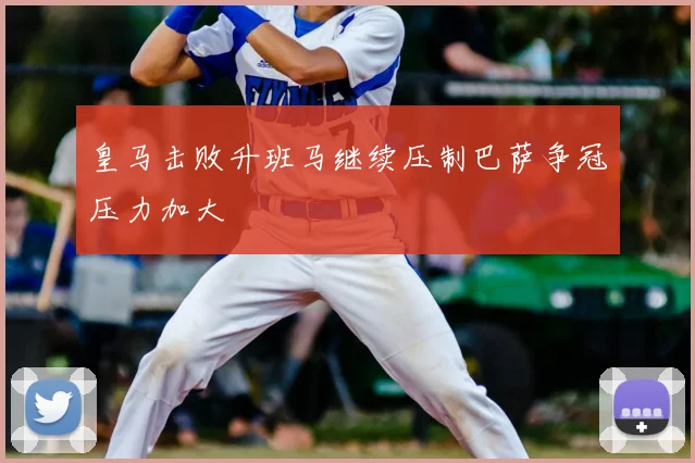 皇马击败升班马继续压制巴萨争冠压力加大