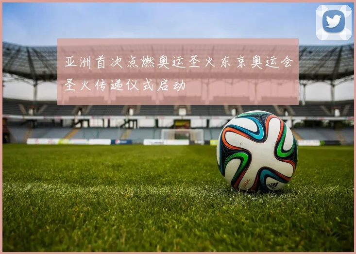 亚洲首次点燃奥运圣火东京奥运会圣火传递仪式启动