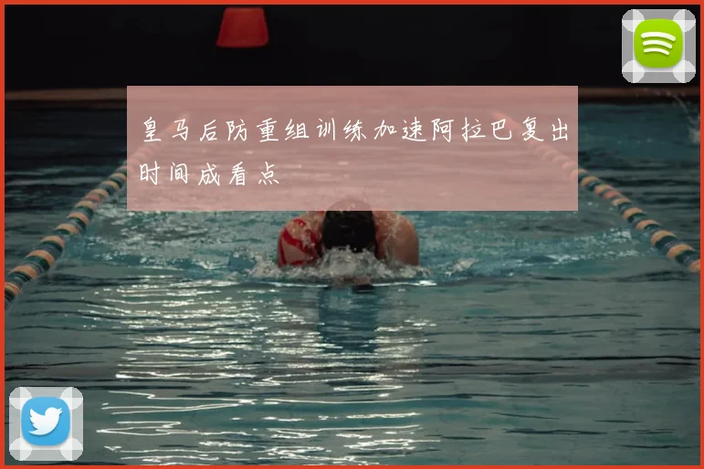 皇马后防重组训练加速阿拉巴复出时间成看点