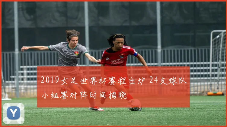2019女足世界杯赛程出炉 24支球队小组赛对阵时间揭晓