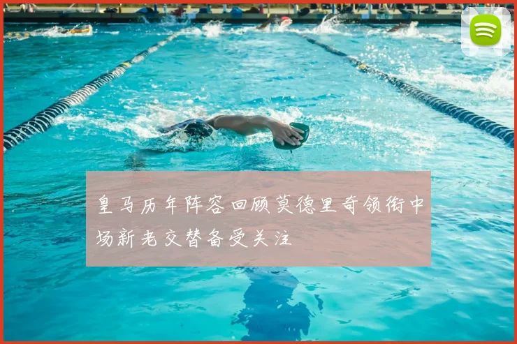 皇马历年阵容回顾莫德里奇领衔中场新老交替备受关注