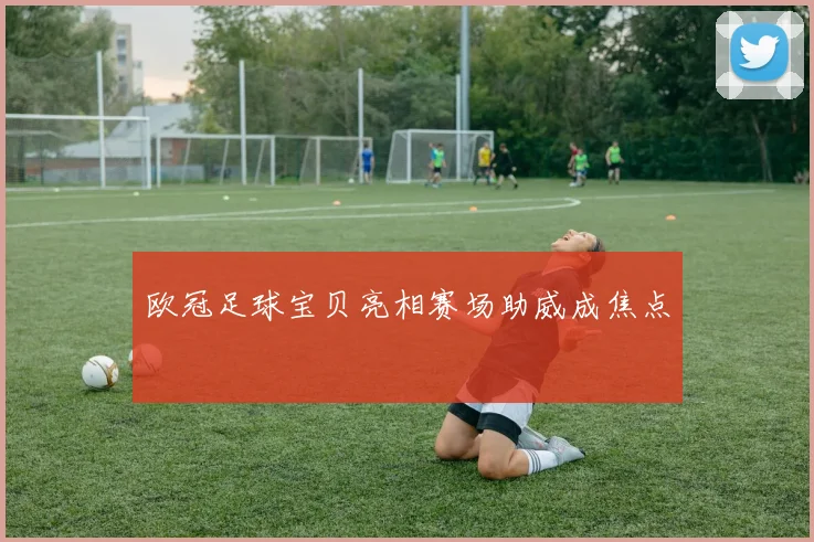欧冠足球宝贝亮相赛场助威成焦点