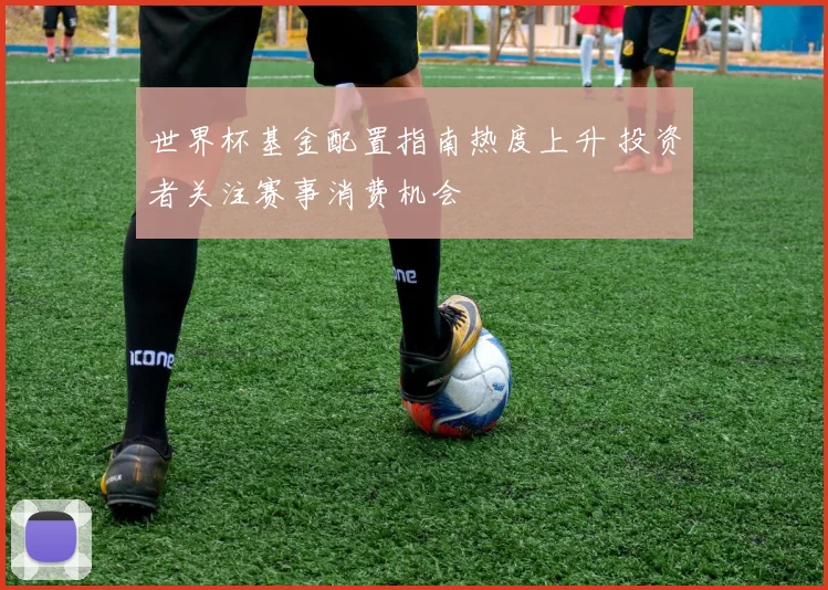 世界杯基金配置指南热度上升 投资者关注赛事消费机会