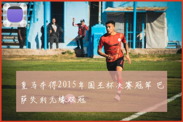 皇马夺得2015年国王杯决赛冠军 巴萨失利无缘双冠