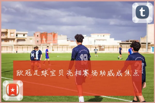 欧冠足球宝贝亮相赛场助威成焦点