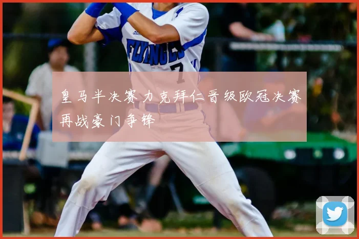 皇马半决赛力克拜仁晋级欧冠决赛再战豪门争锋