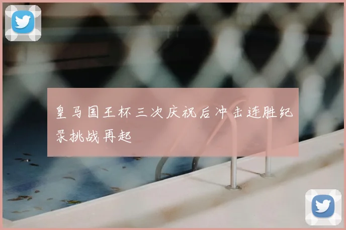 皇马国王杯三次庆祝后冲击连胜纪录挑战再起